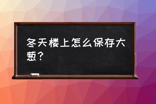 冬天怎么收放大葱 冬天楼上怎么保存大葱？