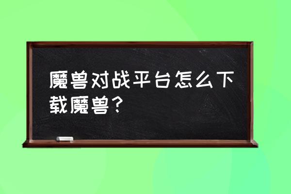 如何下载新版的魔兽世界 魔兽对战平台怎么下载魔兽？