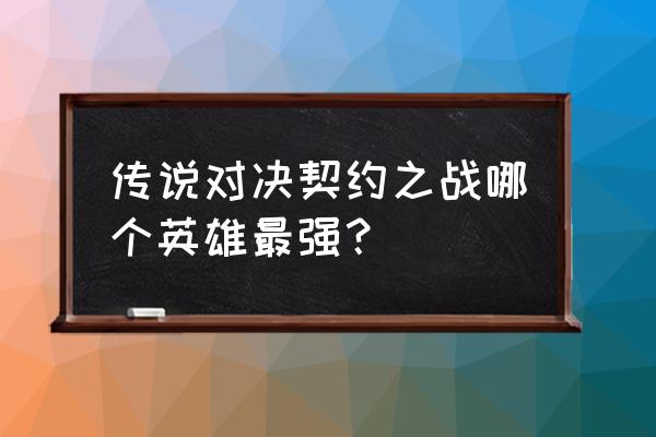 王者荣耀契约之战最恶心的搭配 传说对决契约之战哪个英雄最强？