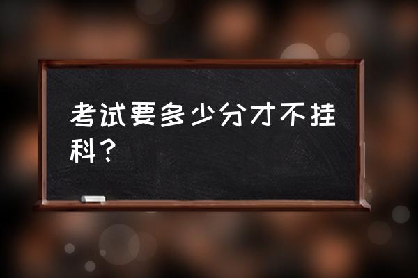 大学期末考多少分才能不挂科 考试要多少分才不挂科？