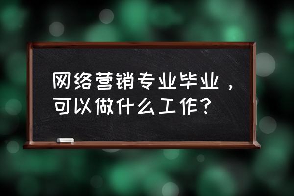 如何做好一个网络销售 网络营销专业毕业，可以做什么工作？