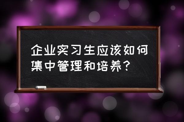 如何成为一个优秀的实习生一段话 企业实习生应该如何集中管理和培养？