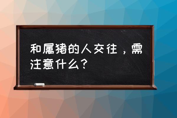 实惠猪怎么与淘宝连接 和属猪的人交往，需注意什么？