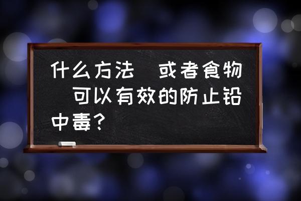 如何预防铅中毒的危害有多大 什么方法（或者食物）可以有效的防止铅中毒？