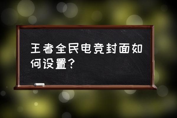 王者荣耀封面怎么改教程 王者全民电竞封面如何设置？