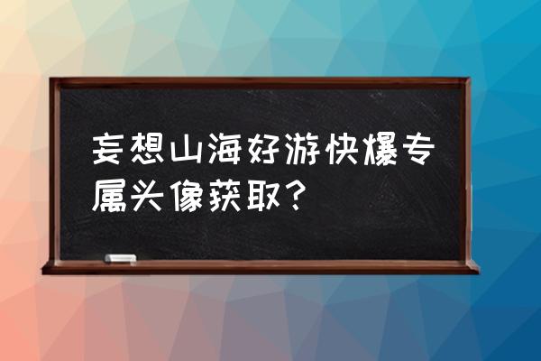 制作个人专属头像 妄想山海好游快爆专属头像获取？