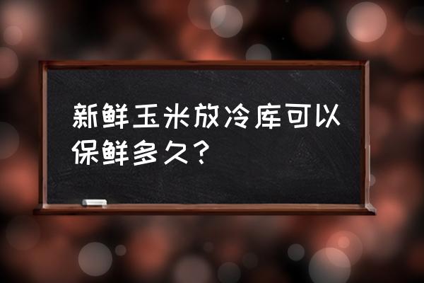 新鲜包谷怎样保存最好 新鲜玉米放冷库可以保鲜多久？