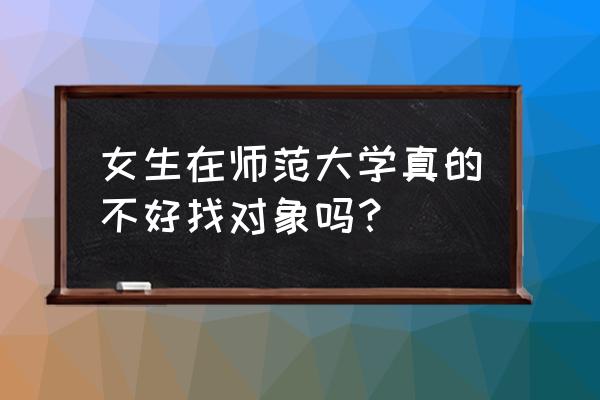 师范类的女生如何找对象 女生在师范大学真的不好找对象吗？