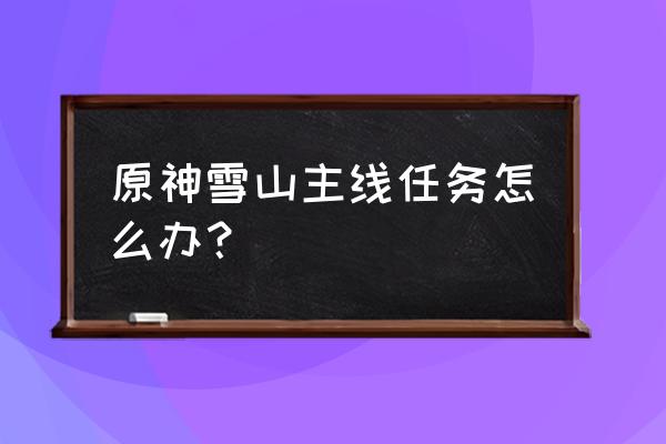 原神雪山顶找爸爸 原神雪山主线任务怎么办？