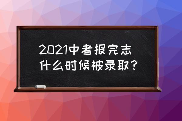 中考完多久知道被哪个学校录取 2021中考报完志什么时候被录取？