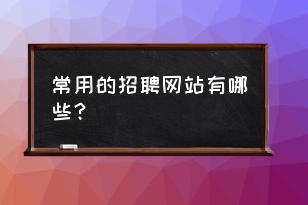 目前招聘的网站有哪些 常用的招聘网站有哪些？