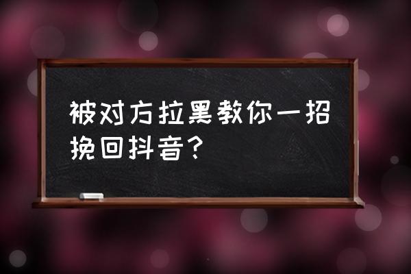 抖音被好友拉黑了怎么才能恢复 被对方拉黑教你一招挽回抖音？