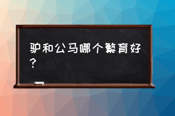 母骡子好还是公骡子好 驴和公马哪个繁育好？