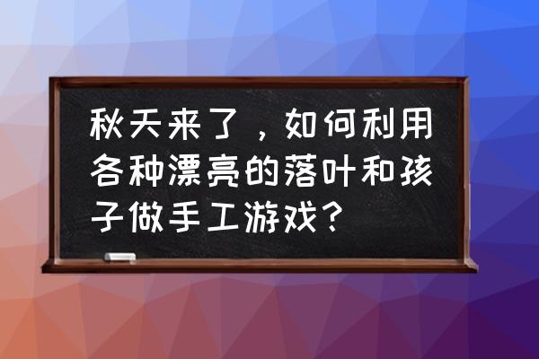 银杏叶拼图怎么拼 秋天来了，如何利用各种漂亮的落叶和孩子做手工游戏？