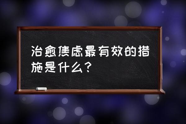 如何克服考试焦虑作文 治愈焦虑最有效的措施是什么？