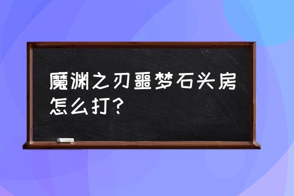 魔渊之刃困难10层怎么过 魔渊之刃噩梦石头房怎么打？