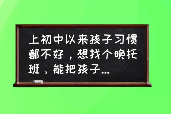 怎么给孩子有规律的辅导作业 上初中以来孩子习惯都不好，想找个晚托班，能把孩子作业辅导一下，有好的推荐吗？