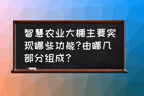 大棚自动控制系统有什么用 智慧农业大棚主要实现哪些功能?由哪几部分组成？