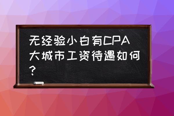 拿到cpa证书一个月挣多少钱啊 无经验小白有CPA大城市工资待遇如何？