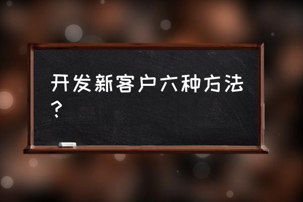 怎么样开发新客户 开发新客户六种方法？