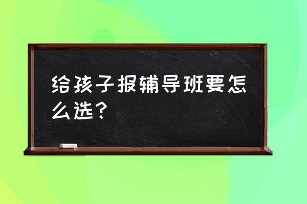 如何给孩子选择正规的学校 给孩子报辅导班要怎么选？