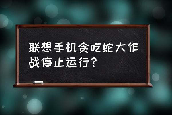 贪吃蛇怎么退出登录的账号 联想手机贪吃蛇大作战停止运行？