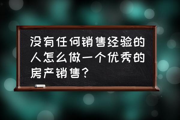 如何成为一个顶尖的销售人员 没有任何销售经验的人怎么做一个优秀的房产销售？