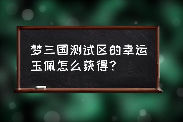 梦三国测试区怎么升级 梦三国测试区的幸运玉佩怎么获得？