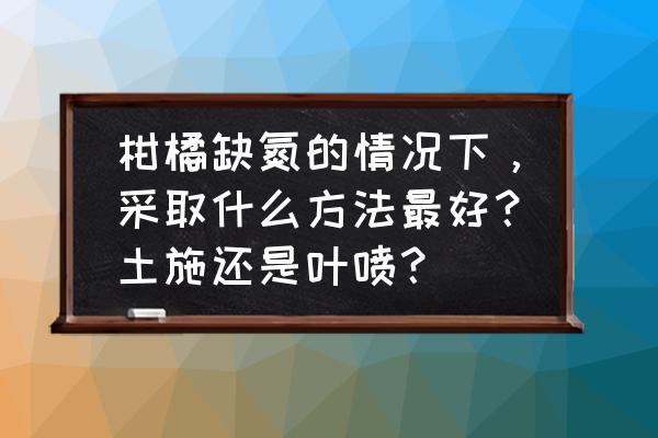 柑橘缺少中微量元素怎么解决 柑橘缺氮的情况下，采取什么方法最好？土施还是叶喷？