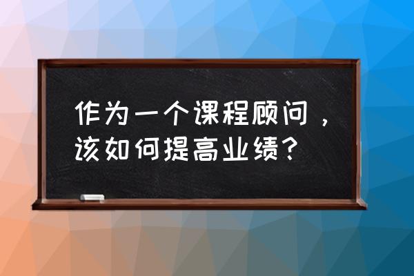 如何通过学习提高自己的业绩 作为一个课程顾问，该如何提高业绩？