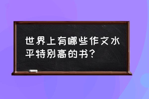 提高高考作文必看书籍 世界上有哪些作文水平特别高的书？