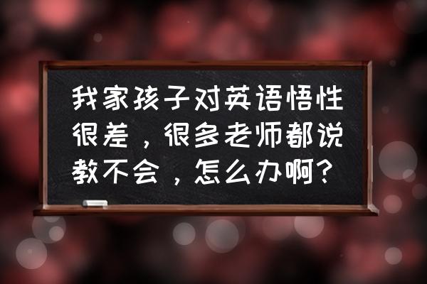 小孩抵触学英语 我家孩子对英语悟性很差，很多老师都说教不会，怎么办啊？