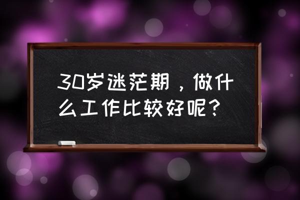 30岁这个年纪到底该做些什么呢 30岁迷茫期，做什么工作比较好呢？