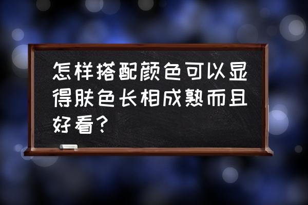 如何才能塑造个人良好的形象 怎样搭配颜色可以显得肤色长相成熟而且好看？