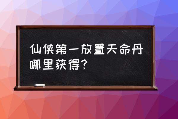 仙侠第一放置怎么打造装备 仙侠第一放置天命丹哪里获得？