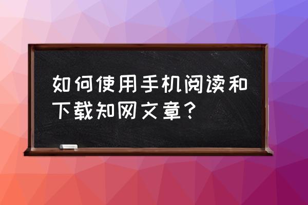 如何在手机知网查找参考文献 如何使用手机阅读和下载知网文章？