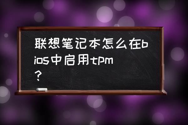 笔记本电脑不支持tpm2.0怎么办 联想笔记本怎么在bios中启用tpm？