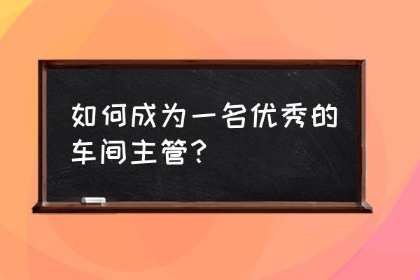 在工作中如何成为一个优秀的人 如何成为一名优秀的车间主管？