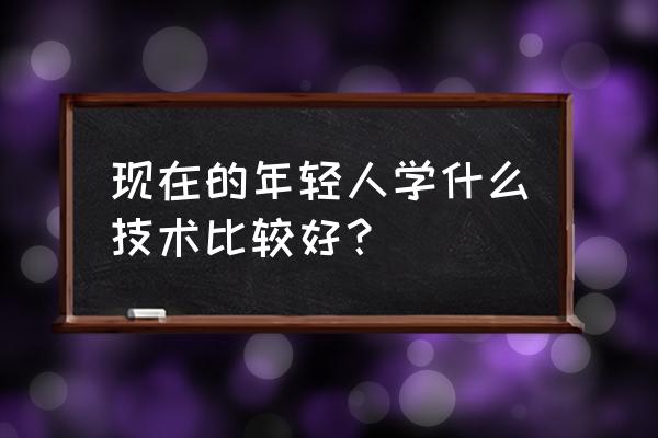 现代媒体和技术对学生的影响 现在的年轻人学什么技术比较好？