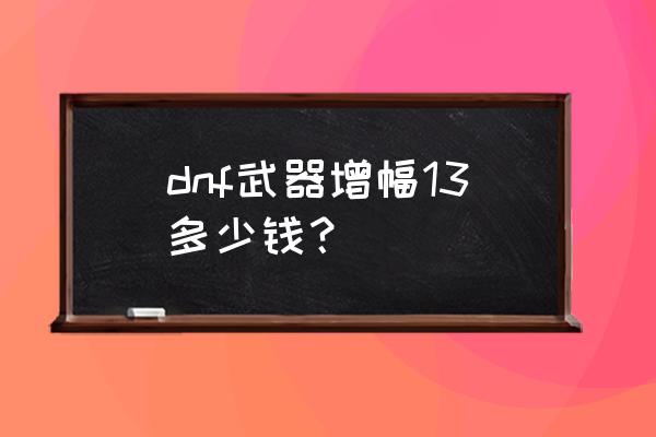 dnf高增幅胚子怎么继承给装备 dnf武器增幅13多少钱？