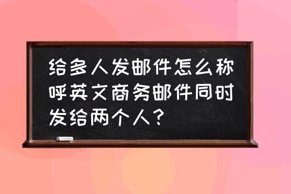 英语商务邮件范文email 给多人发邮件怎么称呼英文商务邮件同时发给两个人？