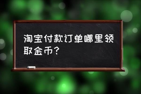 淘宝哪里可以收金币 淘宝付款订单哪里领取金币？