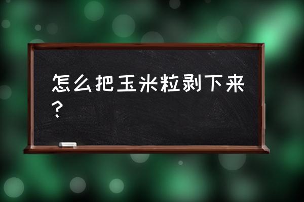 剥玉米棒技巧 怎么把玉米粒剥下来？