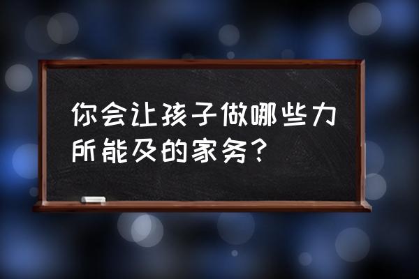 暑假到了孩子的暑假该如何过 你会让孩子做哪些力所能及的家务？