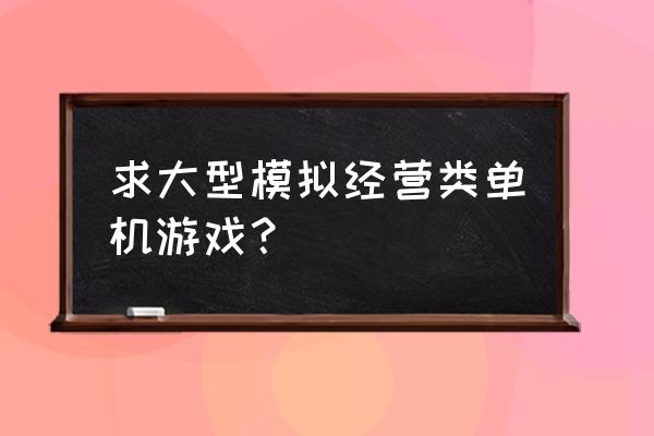 休闲模拟经营小游戏女生 求大型模拟经营类单机游戏？