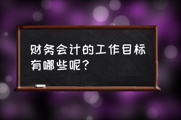 会计目标通俗理解 财务会计的工作目标有哪些呢？