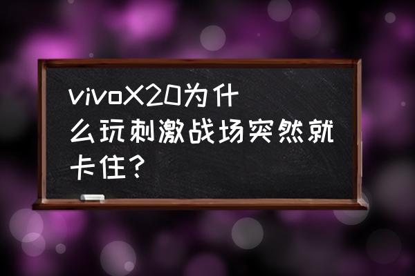 玩刺激战场手机会卡顿怎么办 vivoX20为什么玩刺激战场突然就卡住？