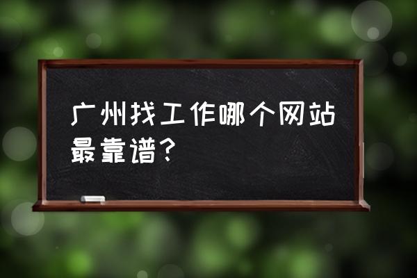 中高管理岗位哪个招聘网靠谱 广州找工作哪个网站最靠谱？