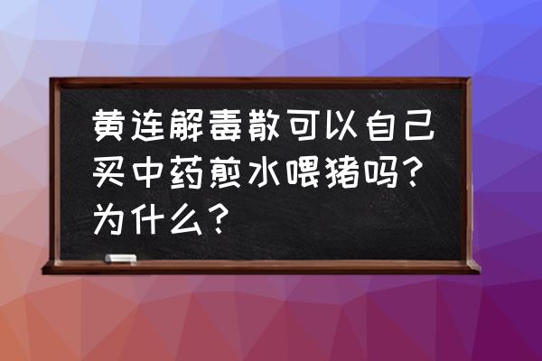 如何灭杀弓形虫 黄连解毒散可以自己买中药煎水喂猪吗？为什么？