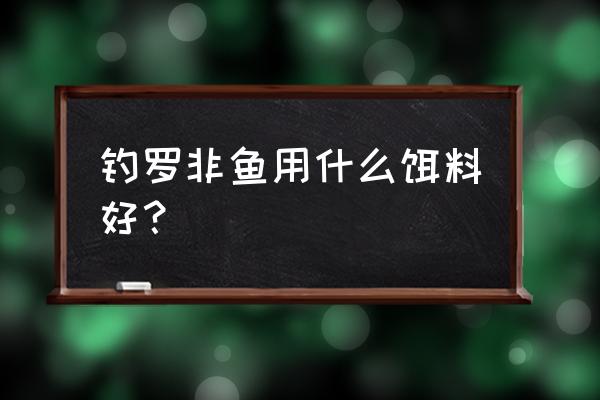 罗非鱼喂什么饲料最好 钓罗非鱼用什么饵料好？